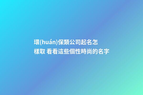 環(huán)保類公司起名怎樣取 看看這些個性時尚的名字-第1張-公司起名-玄機派